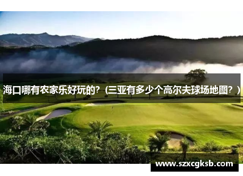 海口哪有农家乐好玩的？(三亚有多少个高尔夫球场地图？)