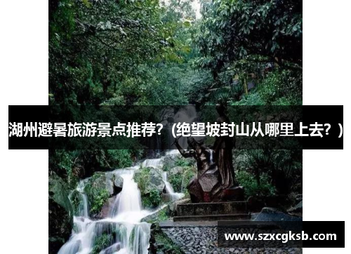 湖州避暑旅游景点推荐？(绝望坡封山从哪里上去？)