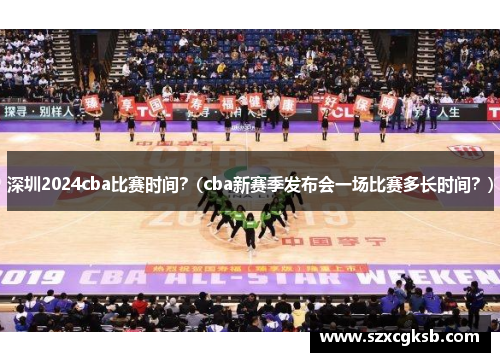深圳2024cba比赛时间？(cba新赛季发布会一场比赛多长时间？)