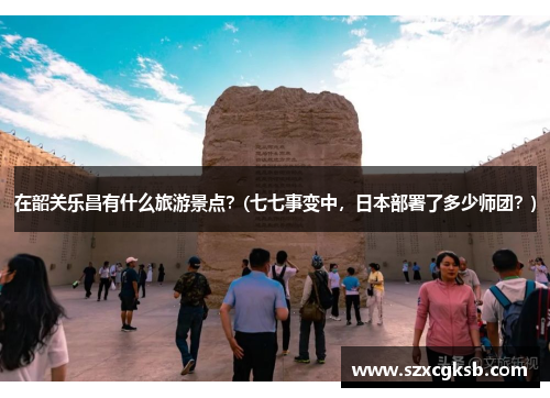 在韶关乐昌有什么旅游景点？(七七事变中，日本部署了多少师团？)